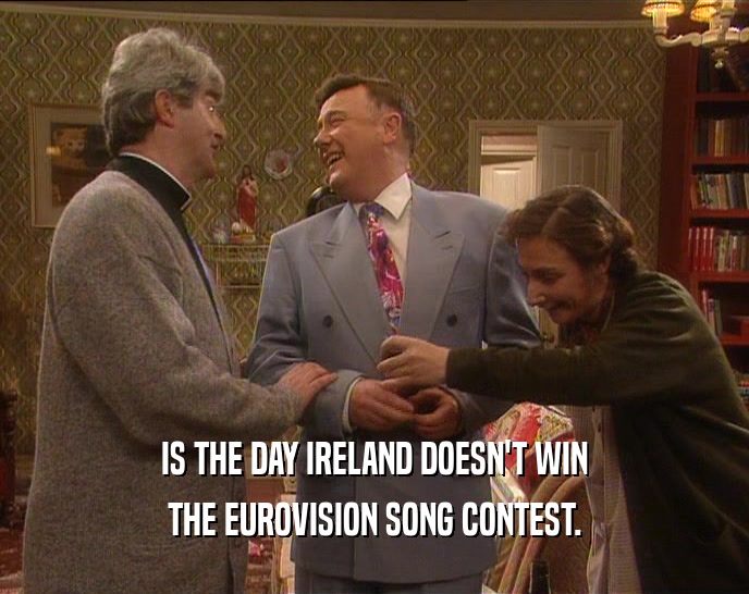 IS THE DAY IRELAND DOESN'T WIN
 THE EUROVISION SONG CONTEST.
 