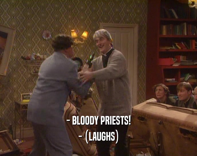 - BLOODY PRIESTS!
 - (LAUGHS)
 