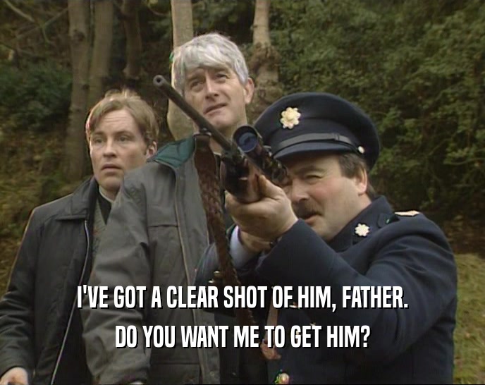 I'VE GOT A CLEAR SHOT OF HIM, FATHER. DO YOU WANT ME TO GET HIM? 