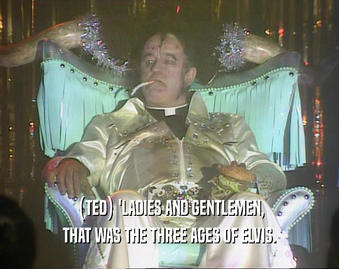 (TED) 'LADIES AND GENTLEMEN,
 THAT WAS THE THREE AGES OF ELVIS.
 