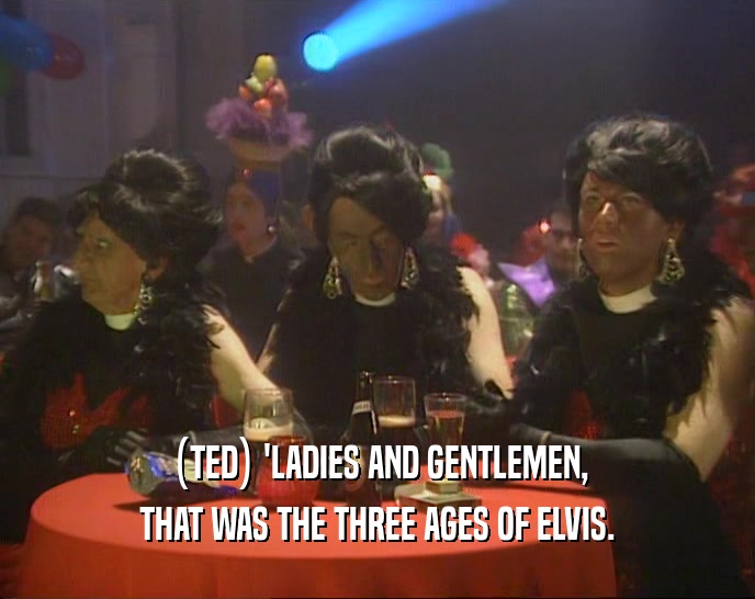 (TED) 'LADIES AND GENTLEMEN, THAT WAS THE THREE AGES OF ELVIS. 