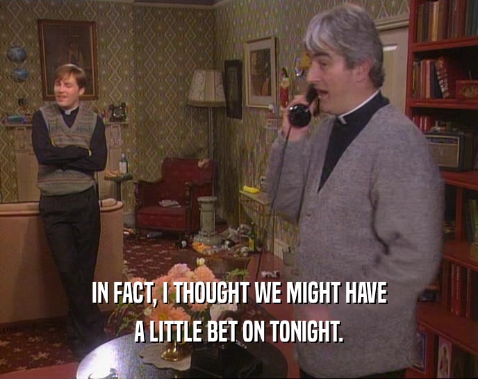 IN FACT, I THOUGHT WE MIGHT HAVE A LITTLE BET ON TONIGHT. 