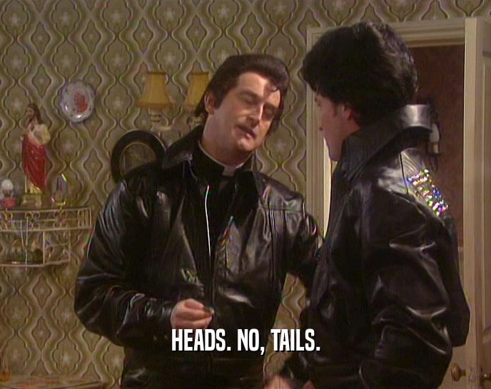 HEADS. NO, TAILS.  