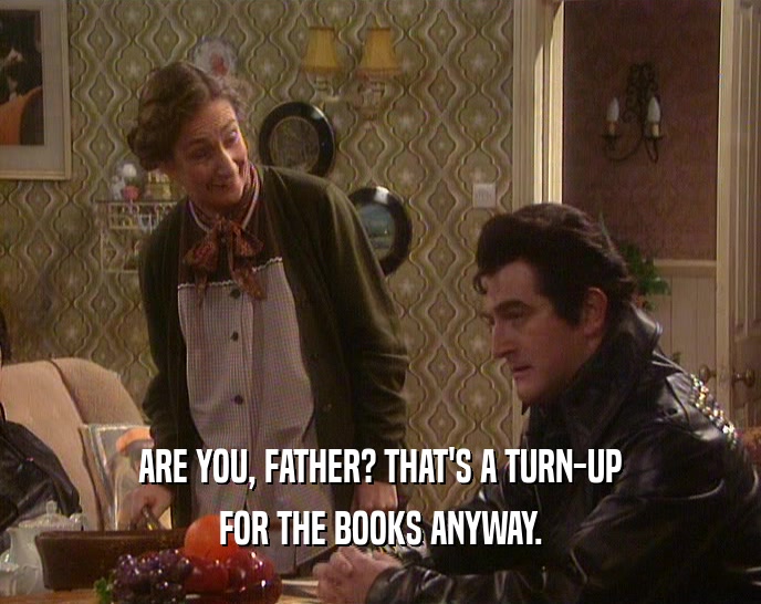 ARE YOU, FATHER? THAT'S A TURN-UP FOR THE BOOKS ANYWAY. 