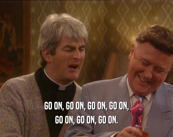 GO ON, GO ON, GO ON, GO ON, GO ON, GO ON, GO ON. 