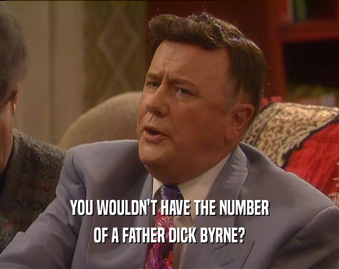 YOU WOULDN'T HAVE THE NUMBER
 OF A FATHER DICK BYRNE?
 