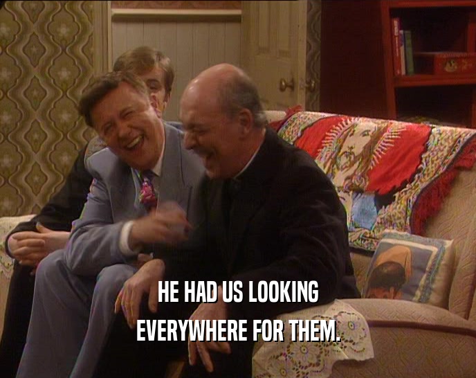 HE HAD US LOOKING EVERYWHERE FOR THEM. 