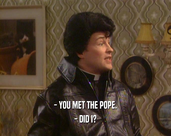 - YOU MET THE POPE. - DID I? 