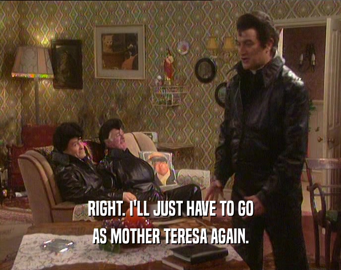RIGHT. I'LL JUST HAVE TO GO AS MOTHER TERESA AGAIN. 