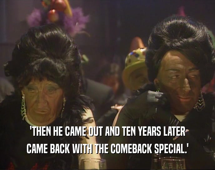 'THEN HE CAME OUT AND TEN YEARS LATER
 CAME BACK WITH THE COMEBACK SPECIAL.'
 