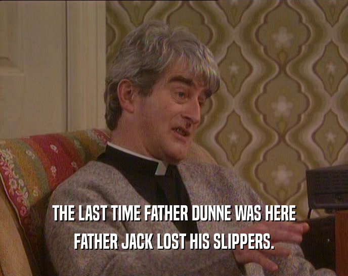 THE LAST TIME FATHER DUNNE WAS HERE FATHER JACK LOST HIS SLIPPERS. 