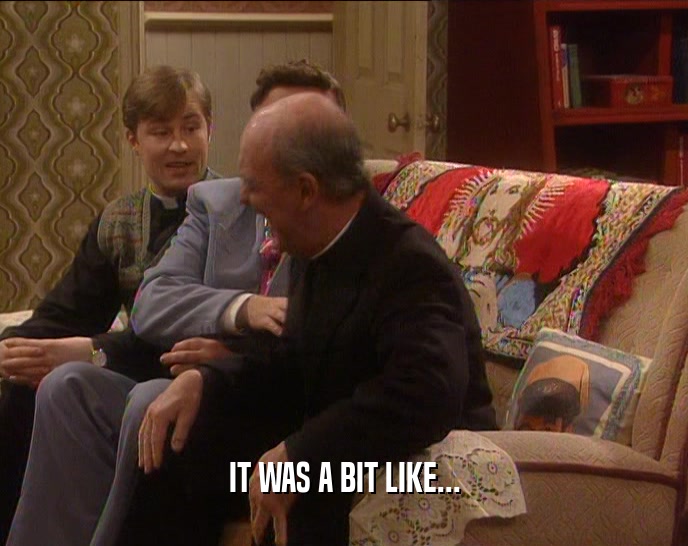 IT WAS A BIT LIKE...  