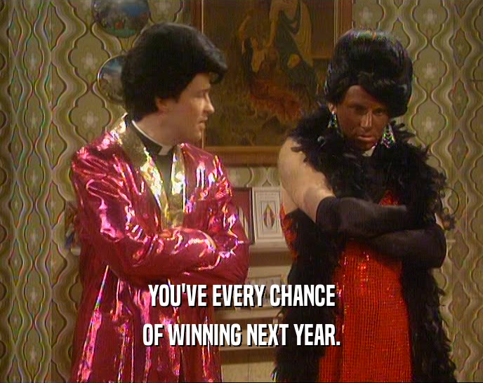 YOU'VE EVERY CHANCE
 OF WINNING NEXT YEAR.
 