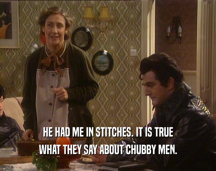 HE HAD ME IN STITCHES. IT IS TRUE WHAT THEY SAY ABOUT CHUBBY MEN. 