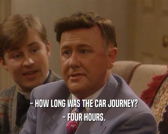 - HOW LONG WAS THE CAR JOURNEY?
 - FOUR HOURS.
 