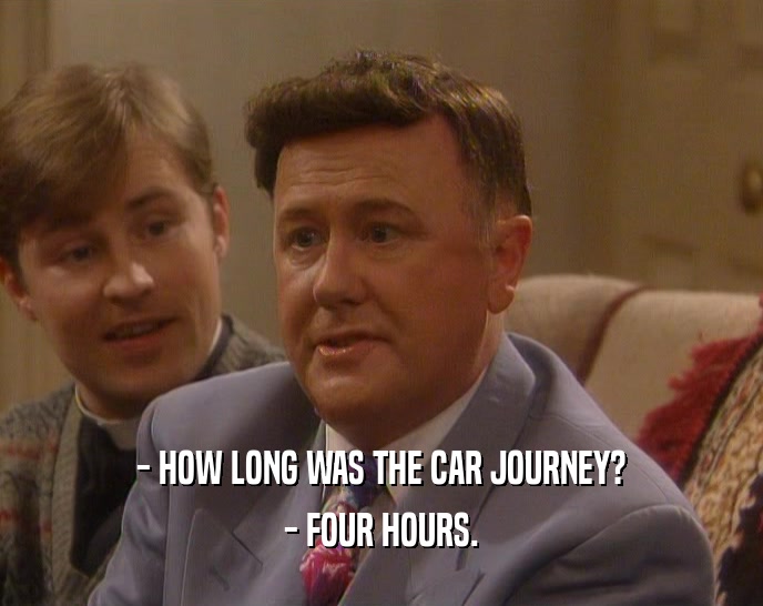 - HOW LONG WAS THE CAR JOURNEY? - FOUR HOURS. 