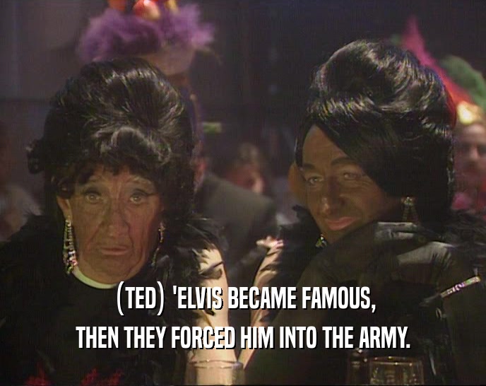 (TED) 'ELVIS BECAME FAMOUS,
 THEN THEY FORCED HIM INTO THE ARMY.
 