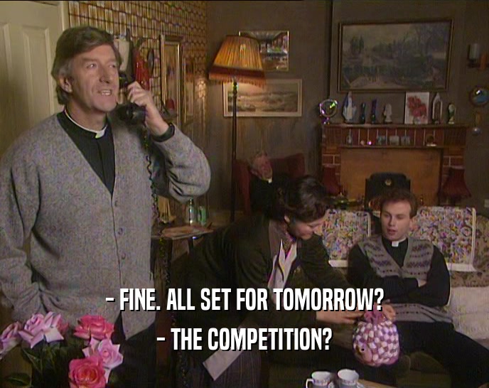 - FINE. ALL SET FOR TOMORROW? - THE COMPETITION? 