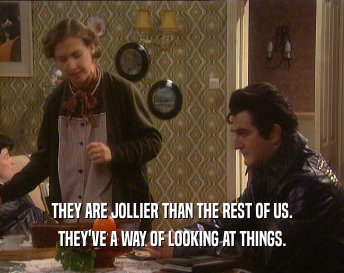 THEY ARE JOLLIER THAN THE REST OF US. THEY'VE A WAY OF LOOKING AT THINGS. 