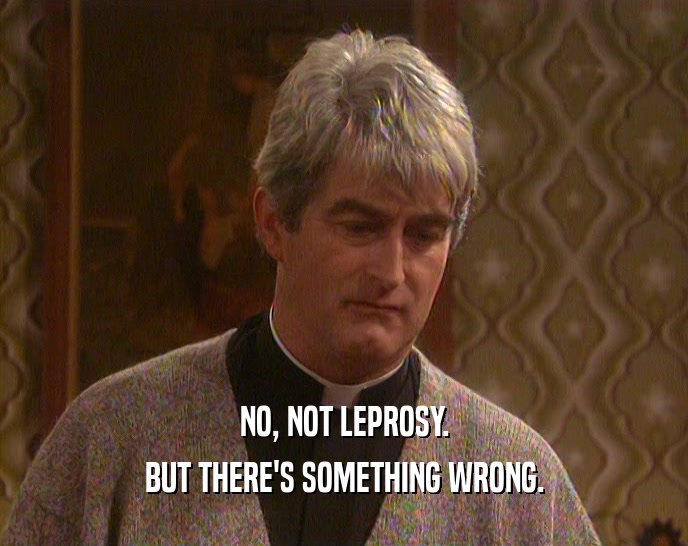 NO, NOT LEPROSY.
 BUT THERE'S SOMETHING WRONG.
 