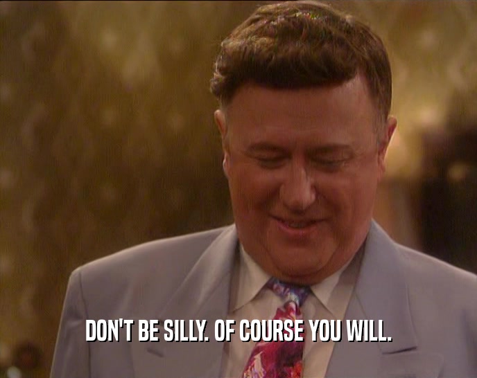 DON'T BE SILLY. OF COURSE YOU WILL.  