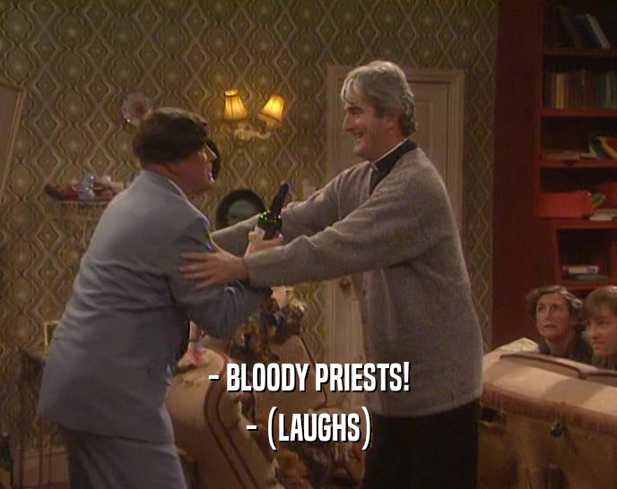- BLOODY PRIESTS!
 - (LAUGHS)
 
