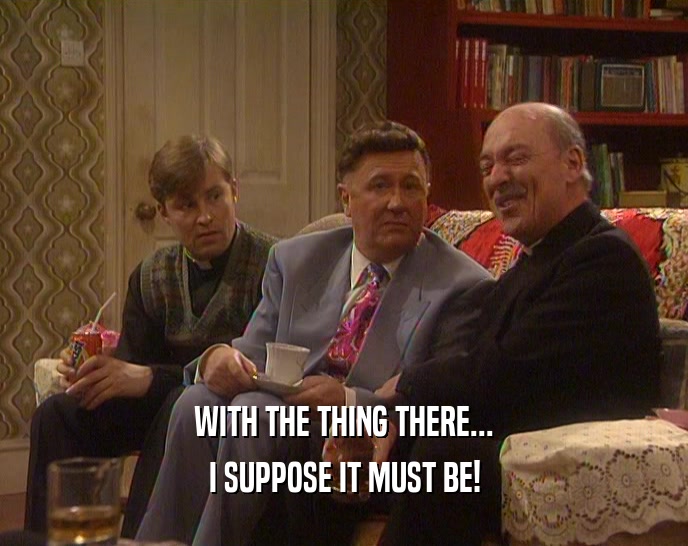 WITH THE THING THERE... I SUPPOSE IT MUST BE! 