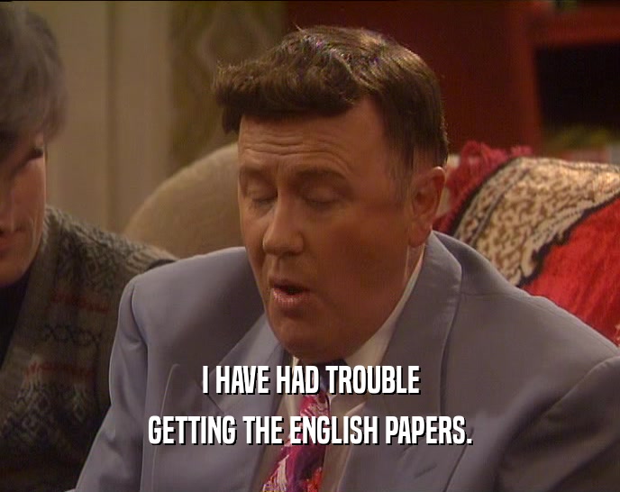 I HAVE HAD TROUBLE GETTING THE ENGLISH PAPERS. 