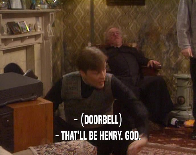 - (DOORBELL)
 - THAT'LL BE HENRY. GOD.
 