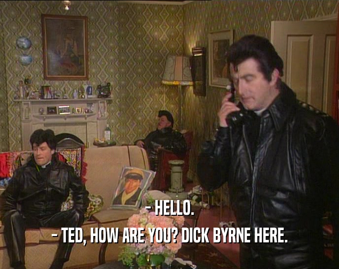 - HELLO. - TED, HOW ARE YOU? DICK BYRNE HERE. 