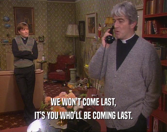 WE WON'T COME LAST, IT'S YOU WHO'LL BE COMING LAST. 