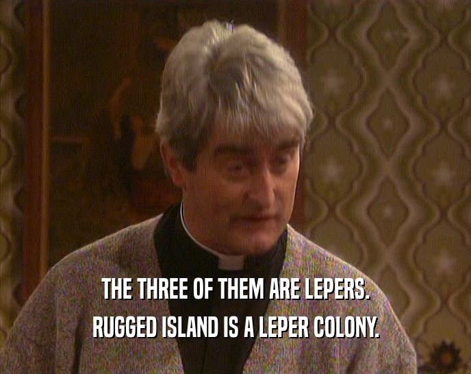 THE THREE OF THEM ARE LEPERS. RUGGED ISLAND IS A LEPER COLONY. 