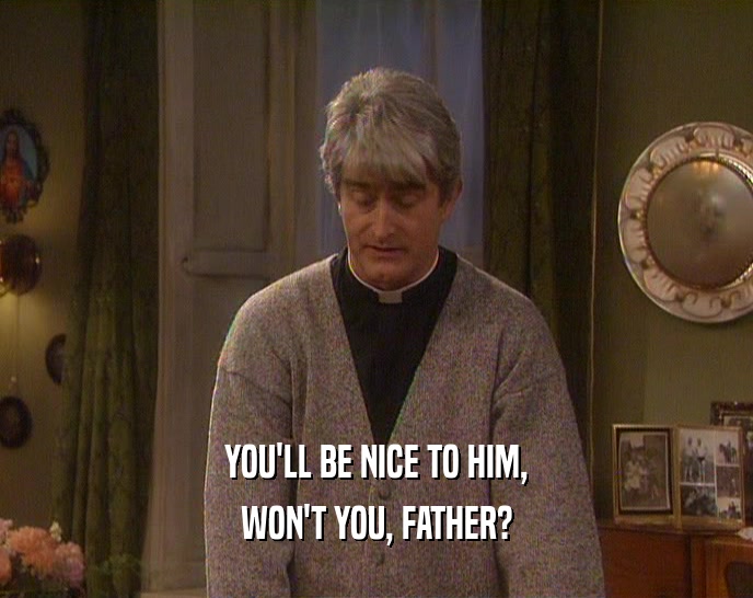 YOU'LL BE NICE TO HIM, WON'T YOU, FATHER? 