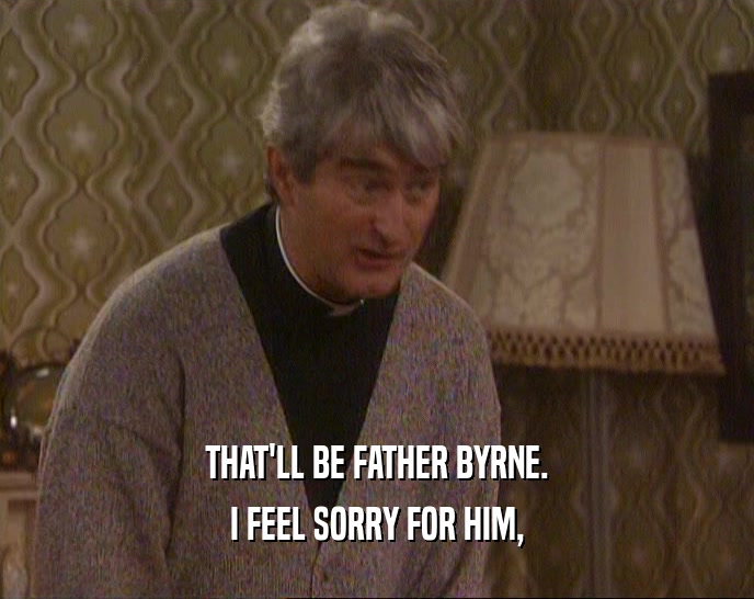 THAT'LL BE FATHER BYRNE.
 I FEEL SORRY FOR HIM,
 
