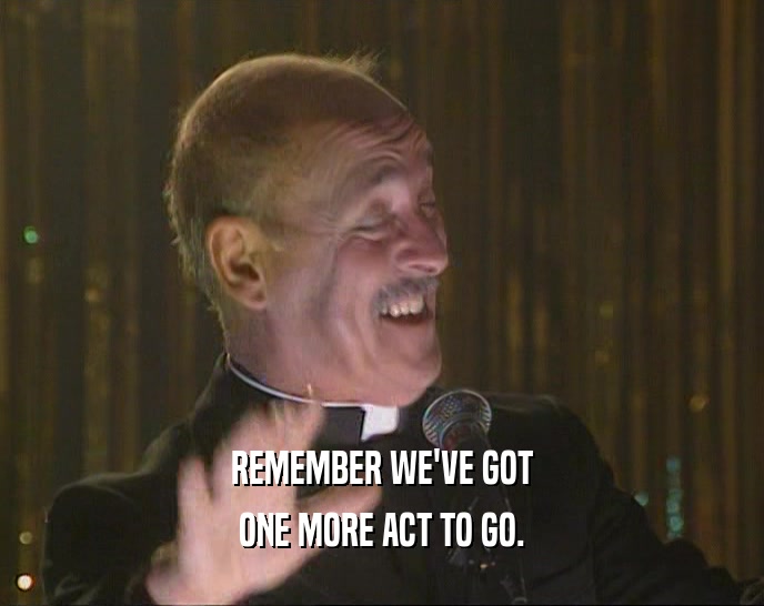 REMEMBER WE'VE GOT ONE MORE ACT TO GO. 