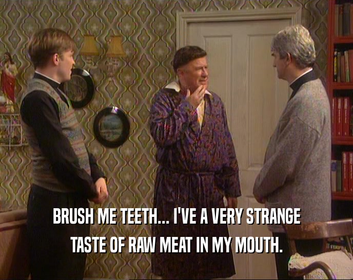 BRUSH ME TEETH... I'VE A VERY STRANGE TASTE OF RAW MEAT IN MY MOUTH. 