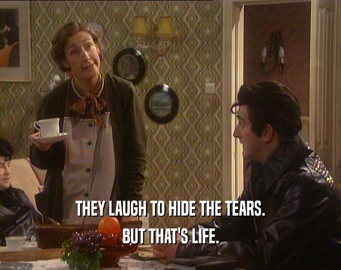 THEY LAUGH TO HIDE THE TEARS. BUT THAT'S LIFE. 