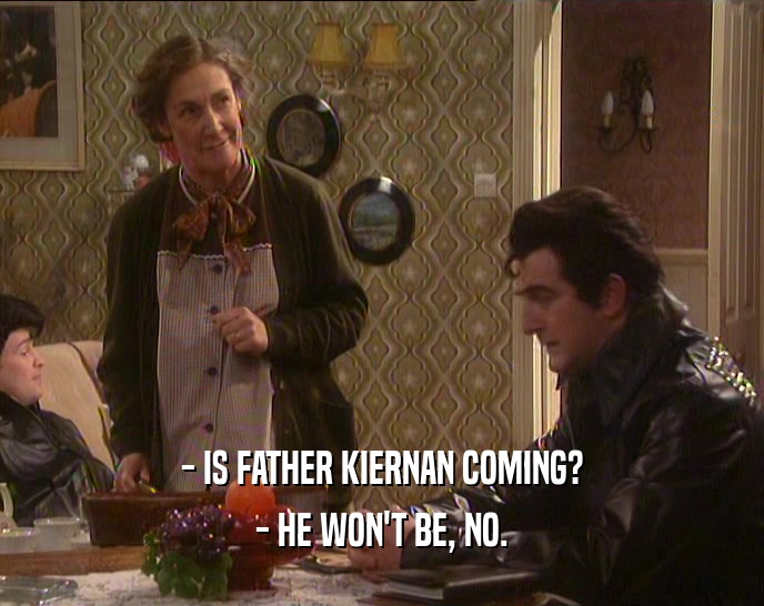 - IS FATHER KIERNAN COMING? - HE WON'T BE, NO. 