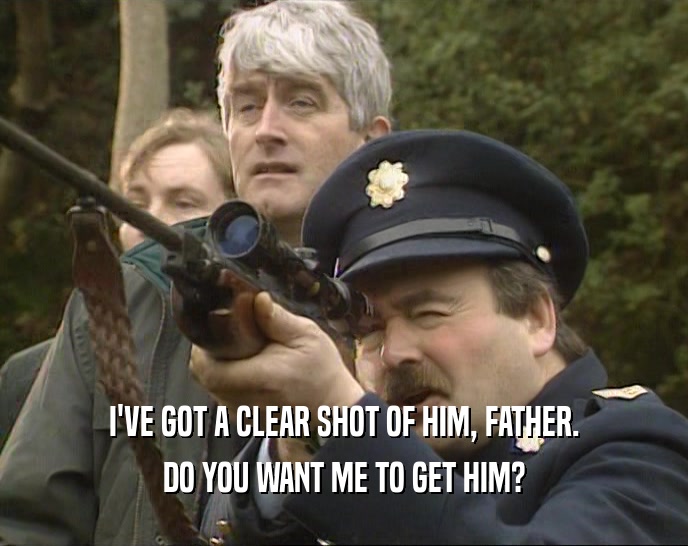 I'VE GOT A CLEAR SHOT OF HIM, FATHER. DO YOU WANT ME TO GET HIM? 