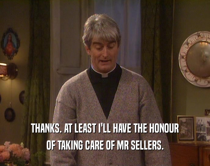 THANKS. AT LEAST I'LL HAVE THE HONOUR
 OF TAKING CARE OF MR SELLERS.
 