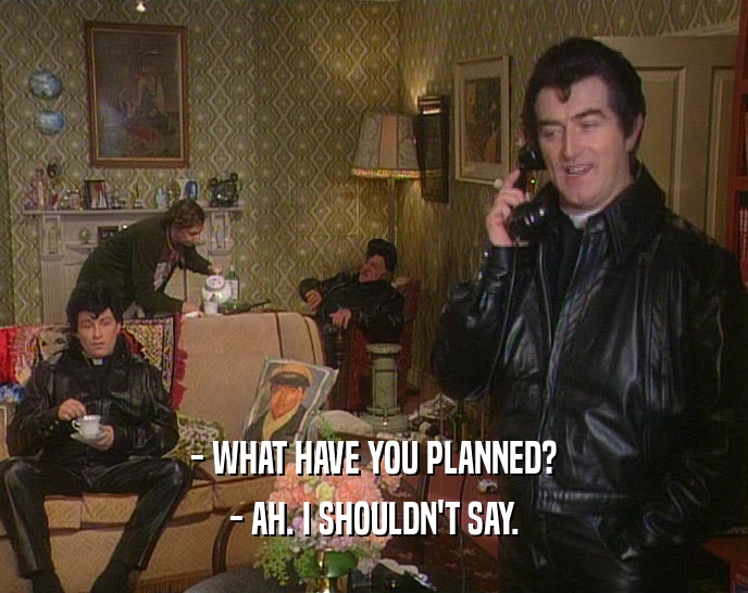- WHAT HAVE YOU PLANNED? - AH. I SHOULDN'T SAY. 