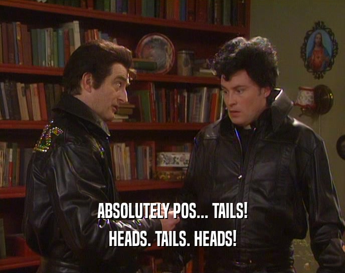 ABSOLUTELY POS... TAILS! HEADS. TAILS. HEADS! 