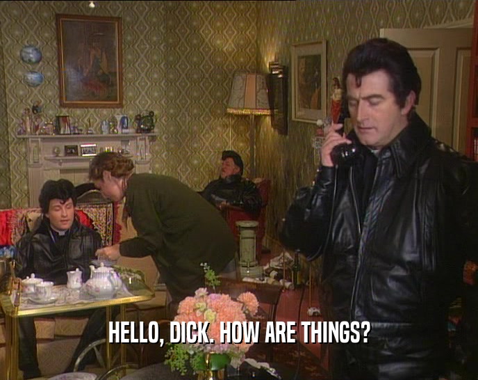 HELLO, DICK. HOW ARE THINGS?  