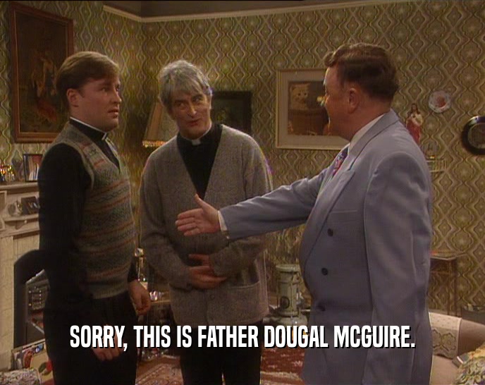 SORRY, THIS IS FATHER DOUGAL MCGUIRE.  