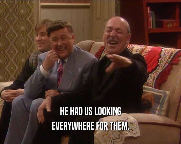 HE HAD US LOOKING EVERYWHERE FOR THEM. 