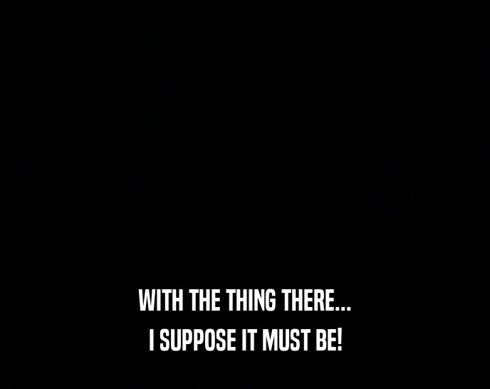 WITH THE THING THERE... I SUPPOSE IT MUST BE! 
