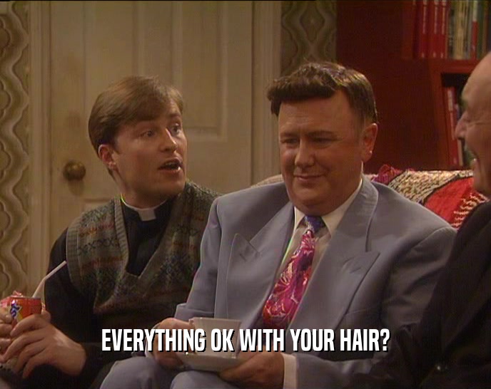 EVERYTHING OK WITH YOUR HAIR?  