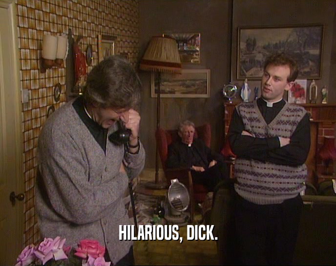 HILARIOUS, DICK.  