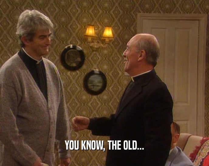 YOU KNOW, THE OLD...  