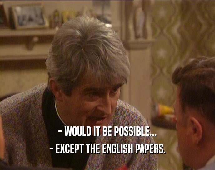 - WOULD IT BE POSSIBLE...
 - EXCEPT THE ENGLISH PAPERS.
 
